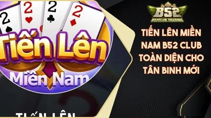 tong quan ve tien len mien nam tai b52 club Tổng quan về Tiến Lên Miền Nam tại B52 Club